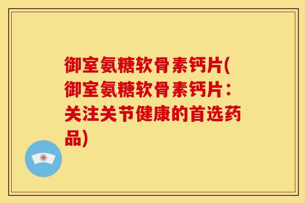 御室氨糖软骨素钙片(御室氨糖软骨素钙片：关注关节健康的首选药品)