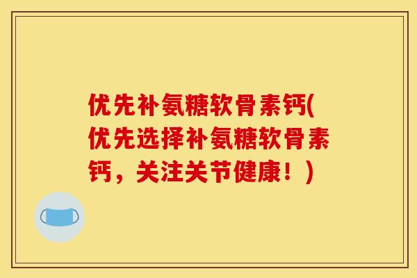 优先补氨糖软骨素钙(优先选择补氨糖软骨素钙，关注关节健康！)