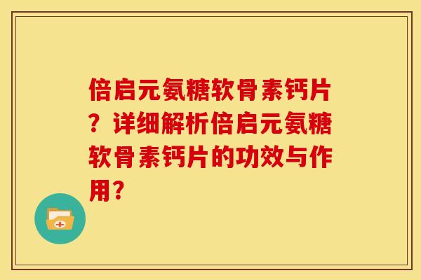 倍启元氨糖软骨素钙片？详细解析倍启元氨糖软骨素钙片的功效与作用？
