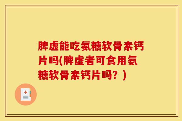 脾虚能吃氨糖软骨素钙片吗(脾虚者可食用氨糖软骨素钙片吗？)