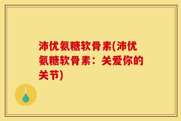 沛优氨糖软骨素(沛优氨糖软骨素：关爱你的关节)
