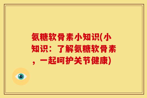 氨糖软骨素小知识(小知识：了解氨糖软骨素，一起呵护关节健康)