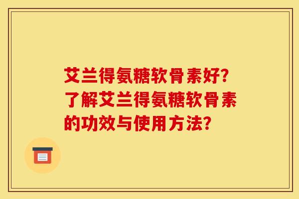 艾兰得氨糖软骨素好？了解艾兰得氨糖软骨素的功效与使用方法？