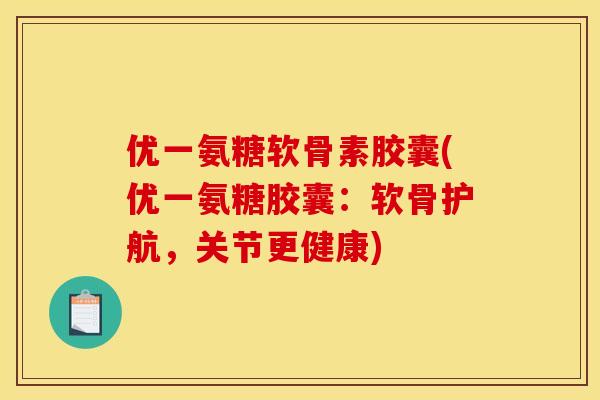优一氨糖软骨素胶囊(优一氨糖胶囊：软骨护航，关节更健康)