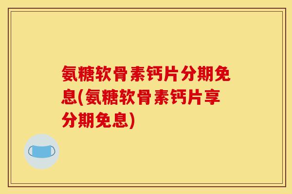 氨糖软骨素钙片分期免息(氨糖软骨素钙片享分期免息)