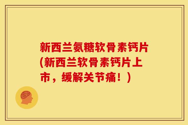 新西兰氨糖软骨素钙片(新西兰软骨素钙片上市，缓解关节痛！)