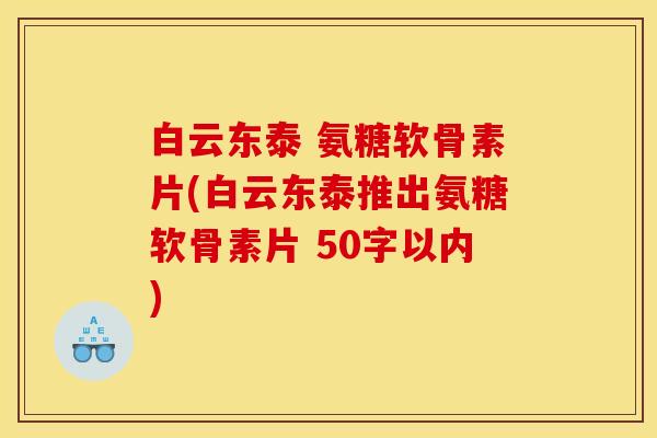 白云东泰推出氨糖软骨素片 