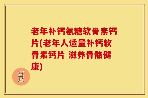 老年补钙氨糖软骨素钙片(老年人适量补钙软骨素钙片 滋养骨骼健康)