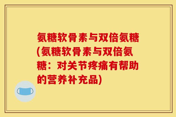 氨糖软骨素与双倍氨糖(氨糖软骨素与双倍氨糖：对关节疼痛有帮助的营养补充品)