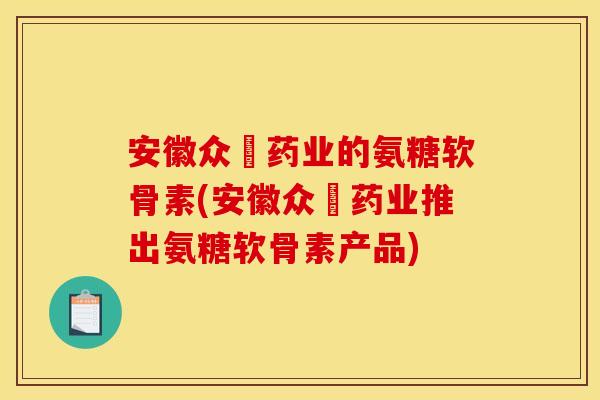 安徽众莀药业的氨糖软骨素(安徽众莀药业推出氨糖软骨素产品)