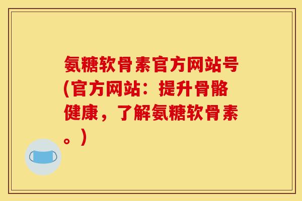 氨糖软骨素官方网站号(官方网站：提升骨骼健康，了解氨糖软骨素。)