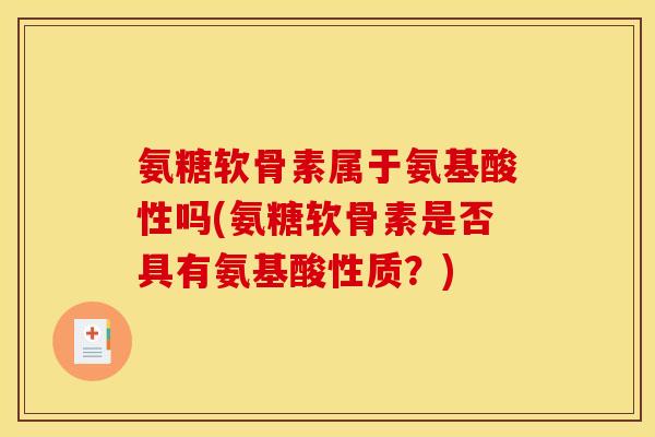 氨糖软骨素属于氨基酸性吗(氨糖软骨素是否具有氨基酸性质？)