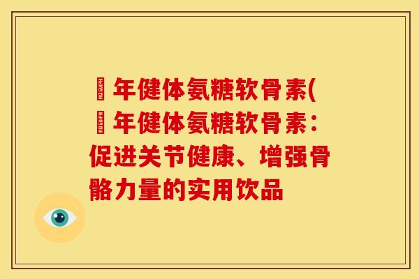 栢年健体氨糖软骨素(栢年健体氨糖软骨素：促进关节健康、增强骨骼力量的实用饮品