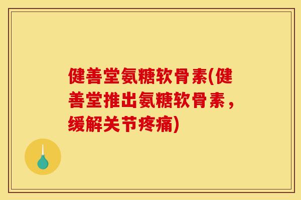 健善堂氨糖软骨素(健善堂推出氨糖软骨素，缓解关节疼痛)
