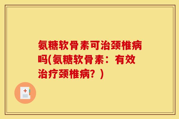 氨糖软骨素可治颈椎病吗(氨糖软骨素：有效治疗颈椎病？)