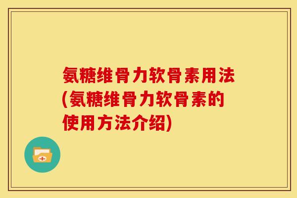 氨糖维骨力软骨素用法(氨糖维骨力软骨素的使用方法介绍)
