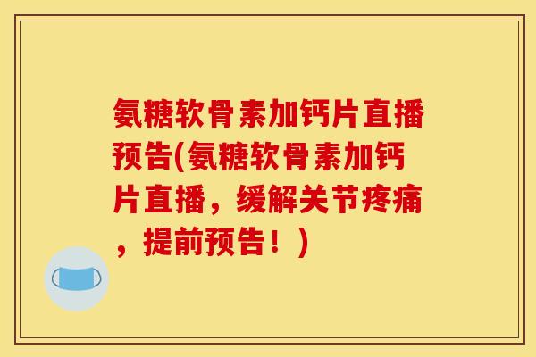 氨糖软骨素加钙片直播预告(氨糖软骨素加钙片直播，缓解关节疼痛，提前预告！)