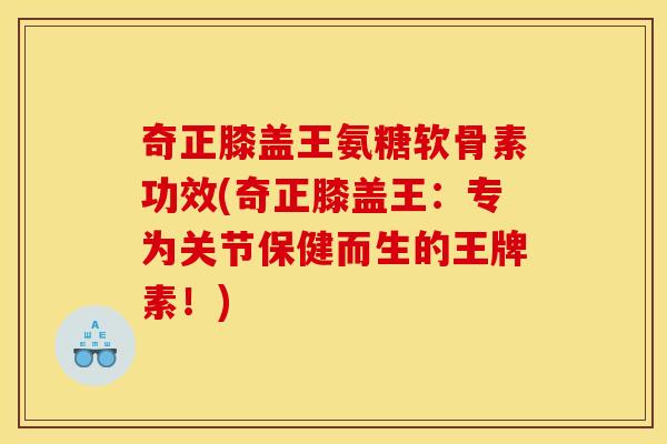 奇正膝盖王氨糖软骨素功效(奇正膝盖王：专为关节保健而生的王牌素！)