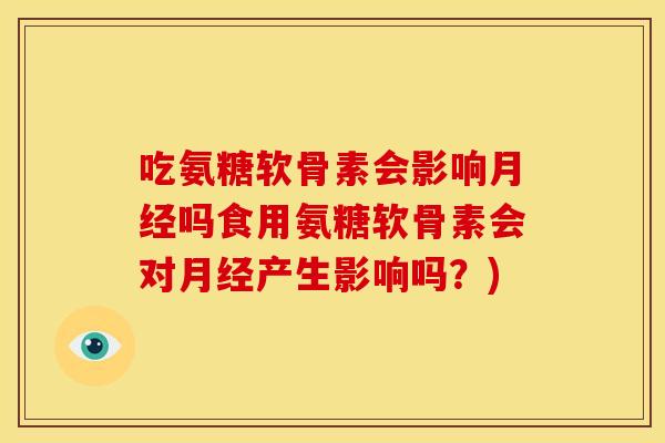 吃氨糖软骨素会影响月经吗食用氨糖软骨素会对月经产生影响吗？)