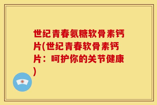 世纪青春氨糖软骨素钙片(世纪青春软骨素钙片：呵护你的关节健康)