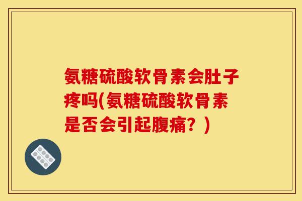 氨糖硫酸软骨素会肚子疼吗(氨糖硫酸软骨素是否会引起腹痛？)