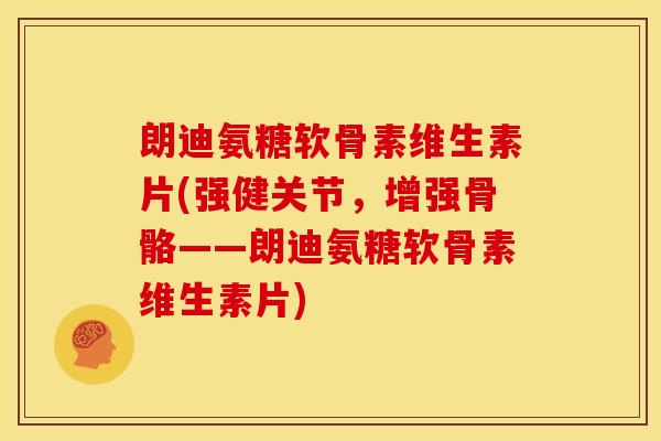 朗迪氨糖软骨素维生素片(强健关节，增强骨骼——朗迪氨糖软骨素维生素片)