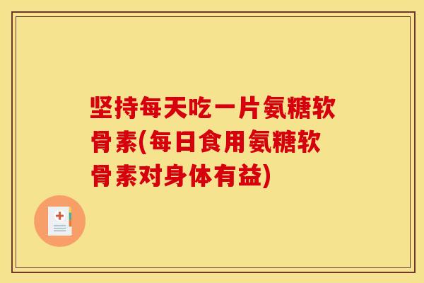 坚持每天吃一片氨糖软骨素(每日食用氨糖软骨素对身体有益)