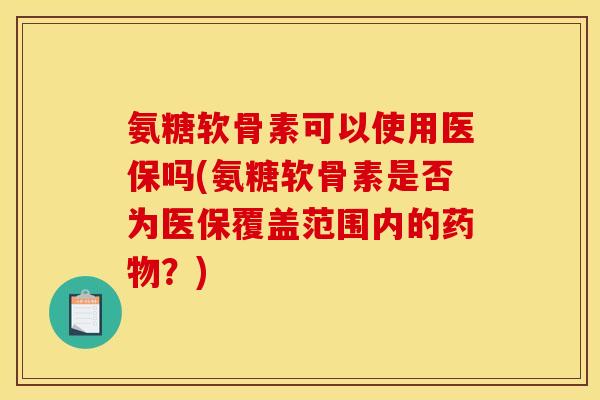 氨糖软骨素可以使用医保吗(氨糖软骨素是否为医保覆盖范围内的药物？)