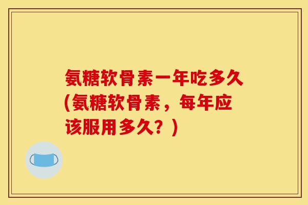 氨糖软骨素一年吃多久(氨糖软骨素，每年应该服用多久？)