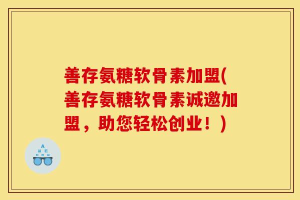 善存氨糖软骨素加盟(善存氨糖软骨素诚邀加盟，助您轻松创业！)