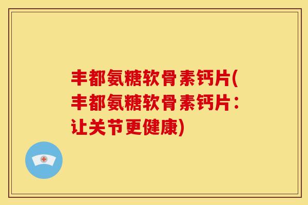 丰都氨糖软骨素钙片(丰都氨糖软骨素钙片：让关节更健康)