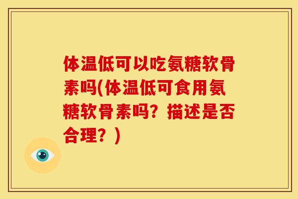 体温低可以吃氨糖软骨素吗(体温低可食用氨糖软骨素吗？描述是否合理？)