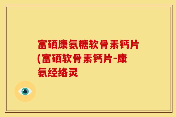 富硒康氨糖软骨素钙片(富硒软骨素钙片-康氨经络灵