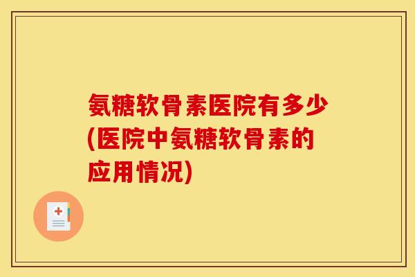氨糖软骨素医院有多少(医院中氨糖软骨素的应用情况)