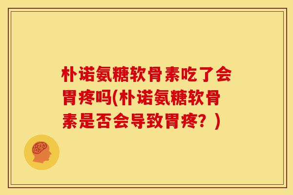 朴诺氨糖软骨素吃了会胃疼吗(朴诺氨糖软骨素是否会导致胃疼？)