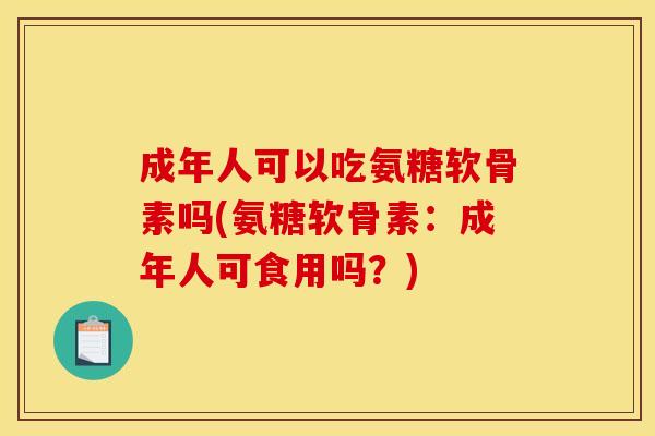 成年人可以吃氨糖软骨素吗(氨糖软骨素：成年人可食用吗？)