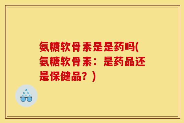 氨糖软骨素是是药吗(氨糖软骨素：是药品还是保健品？)