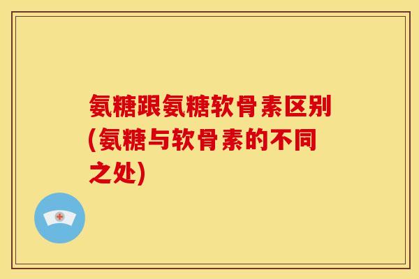 氨糖跟氨糖软骨素区别(氨糖与软骨素的不同之处)