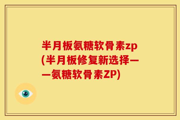 半月板氨糖软骨素zp(半月板修复新选择——氨糖软骨素ZP)