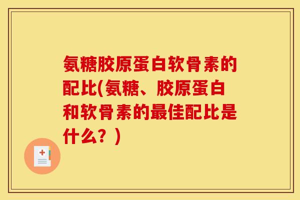 氨糖胶原蛋白软骨素的配比(氨糖、胶原蛋白和软骨素的最佳配比是什么？)