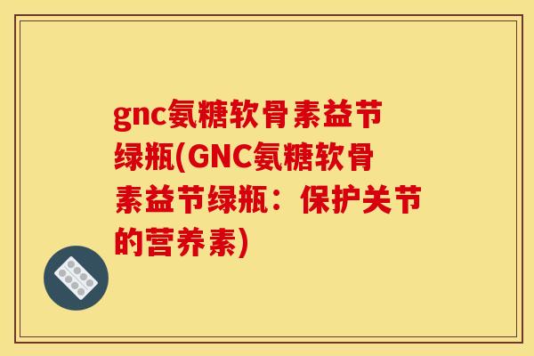 gnc氨糖软骨素益节绿瓶(GNC氨糖软骨素益节绿瓶：保护关节的营养素)