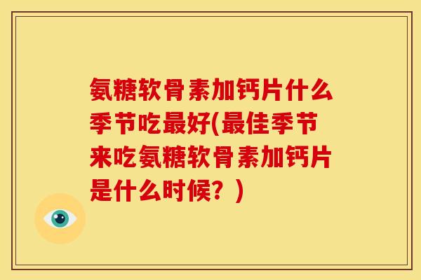 氨糖软骨素加钙片什么季节吃最好(最佳季节来吃氨糖软骨素加钙片是什么时候？)