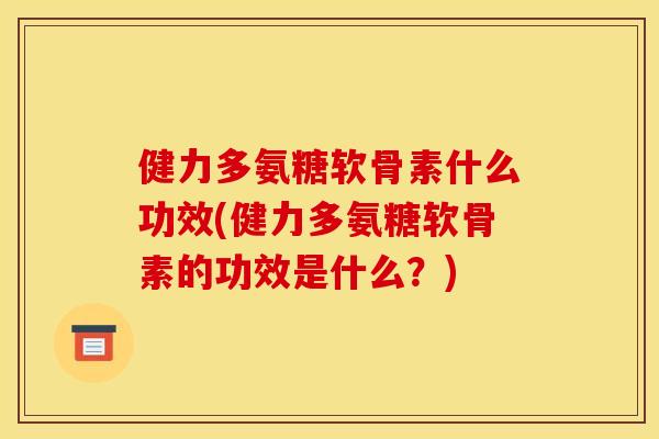健力多氨糖软骨素什么功效(健力多氨糖软骨素的功效是什么？)
