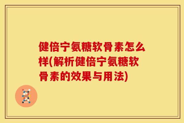 健倍宁氨糖软骨素怎么样(解析健倍宁氨糖软骨素的效果与用法)