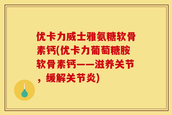优卡力威士雅氨糖软骨素钙(优卡力葡萄糖胺软骨素钙——滋养关节，缓解关节炎)