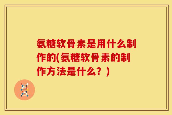 氨糖软骨素是用什么制作的(氨糖软骨素的制作方法是什么？)