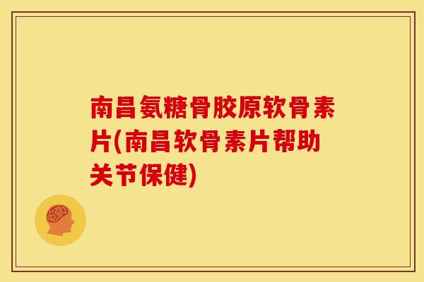 南昌氨糖骨胶原软骨素片(南昌软骨素片帮助关节保健)