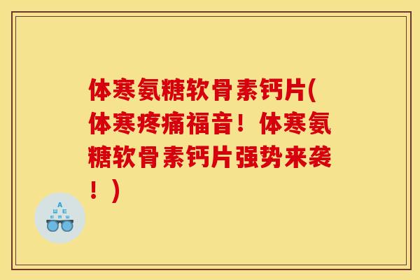 体寒氨糖软骨素钙片(体寒疼痛福音！体寒氨糖软骨素钙片强势来袭！)