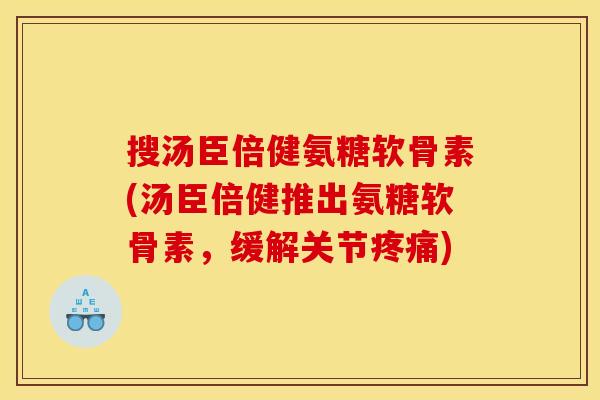 搜汤臣倍健氨糖软骨素(汤臣倍健推出氨糖软骨素，缓解关节疼痛)