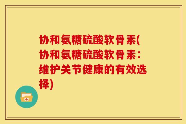 协和氨糖硫酸软骨素(协和氨糖硫酸软骨素：维护关节健康的有效选择)